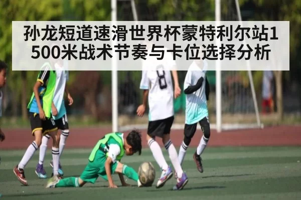 孙龙短道速滑世界杯蒙特利尔站1500米战术节奏与卡位选择分析