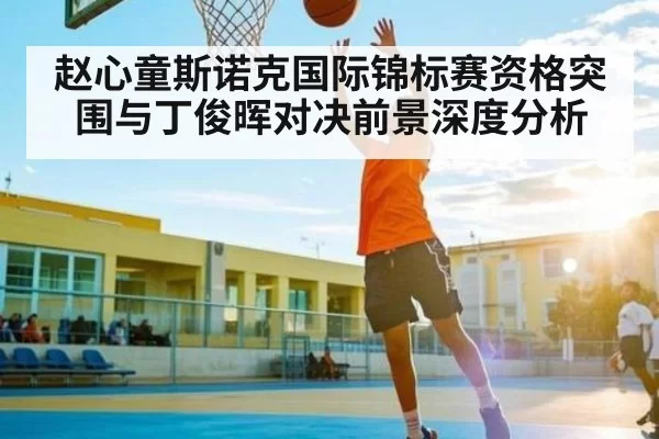 赵心童斯诺克国际锦标赛资格突围与丁俊晖对决前景深度分析