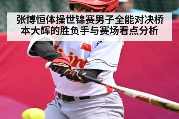 张博恒体操世锦赛男子全能对决桥本大辉的胜负手与赛场看点分析